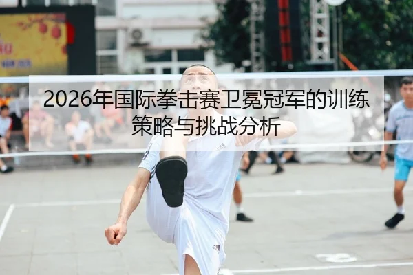 2026年国际拳击赛卫冕冠军的训练策略与挑战分析
