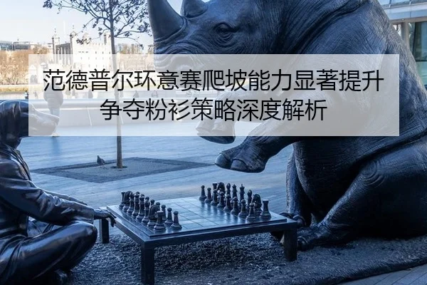范德普尔环意赛爬坡能力显著提升 争夺粉衫策略深度解析