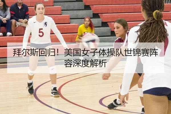 拜尔斯回归！美国女子体操队世锦赛阵容深度解析