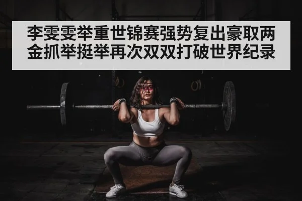 李雯雯举重世锦赛强势复出豪取两金抓举挺举再次双双打破世界纪录