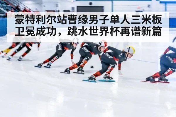 蒙特利尔站曹缘男子单人三米板卫冕成功,跳水世界杯再谱新篇