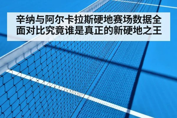 辛纳与阿尔卡拉斯硬地赛场数据全面对比究竟谁是真正的新硬地之王
