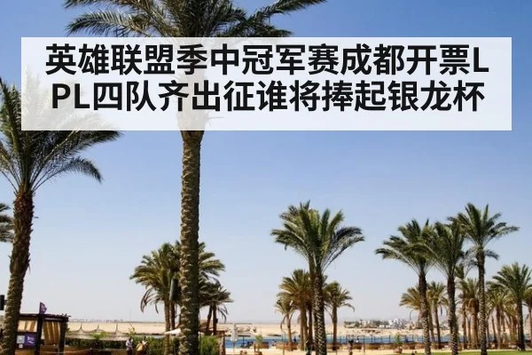 英雄联盟季中冠军赛成都开票LPL四队齐出征谁将捧起银龙杯