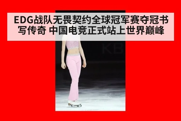 EDG战队无畏契约全球冠军赛夺冠书写传奇 中国电竞正式站上世界巅峰