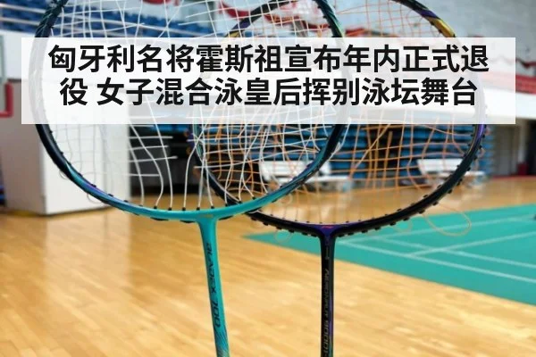 匈牙利名将霍斯祖宣布年内正式退役 女子混合泳皇后挥别泳坛舞台